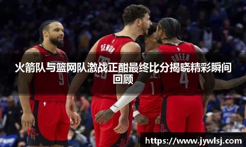 火箭队与篮网队激战正酣最终比分揭晓精彩瞬间回顾